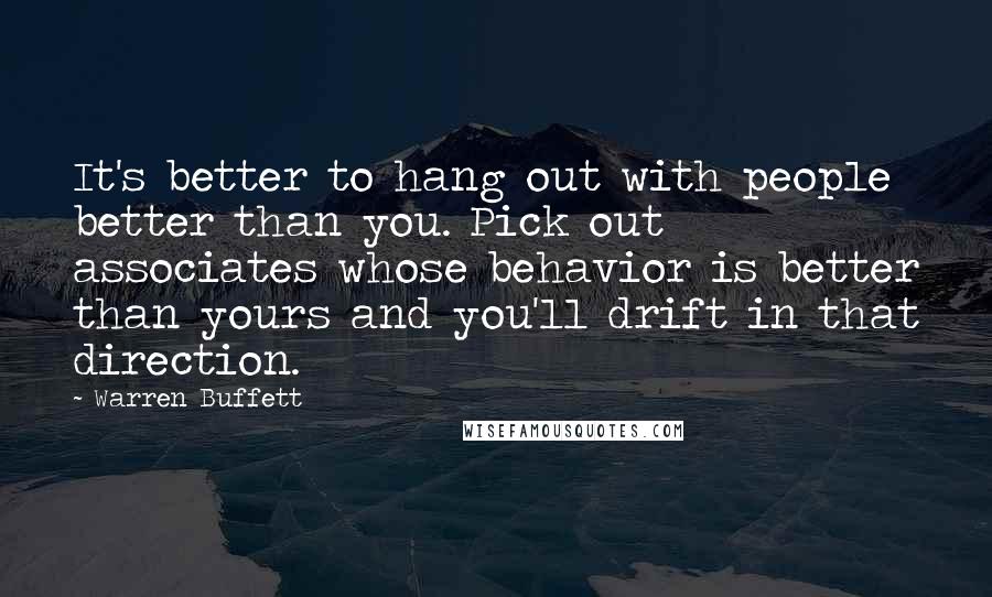 Warren Buffett Quotes: It's better to hang out with people better than you. Pick out associates whose behavior is better than yours and you'll drift in that direction.