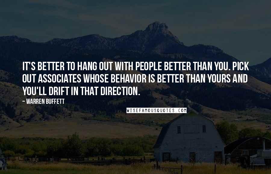 Warren Buffett Quotes: It's better to hang out with people better than you. Pick out associates whose behavior is better than yours and you'll drift in that direction.