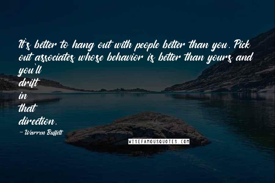 Warren Buffett Quotes: It's better to hang out with people better than you. Pick out associates whose behavior is better than yours and you'll drift in that direction.