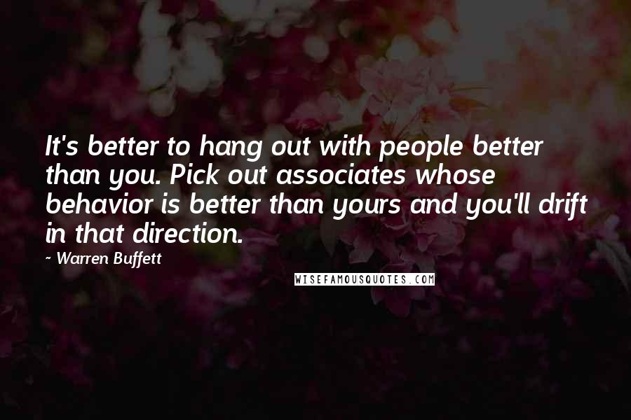 Warren Buffett Quotes: It's better to hang out with people better than you. Pick out associates whose behavior is better than yours and you'll drift in that direction.