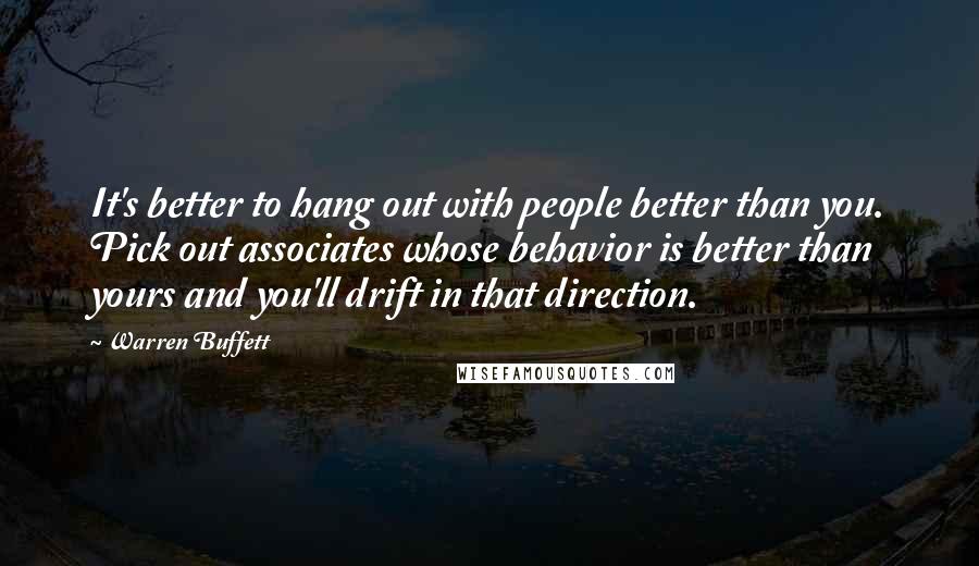 Warren Buffett Quotes: It's better to hang out with people better than you. Pick out associates whose behavior is better than yours and you'll drift in that direction.