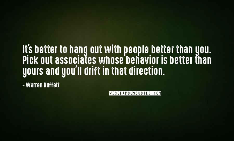 Warren Buffett Quotes: It's better to hang out with people better than you. Pick out associates whose behavior is better than yours and you'll drift in that direction.