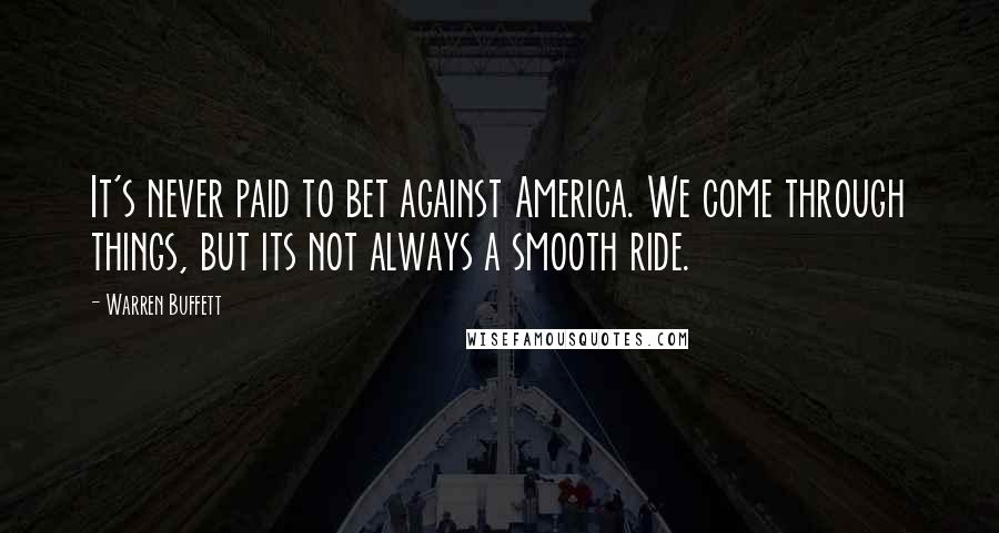 Warren Buffett Quotes: It's never paid to bet against America. We come through things, but its not always a smooth ride.