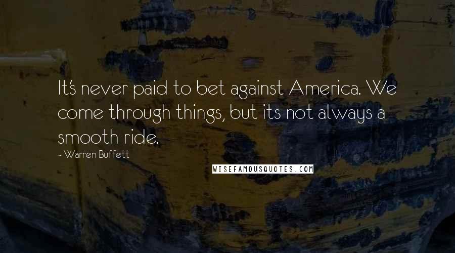 Warren Buffett Quotes: It's never paid to bet against America. We come through things, but its not always a smooth ride.