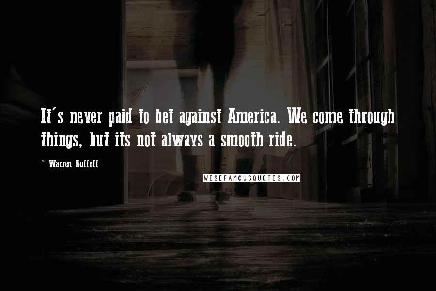 Warren Buffett Quotes: It's never paid to bet against America. We come through things, but its not always a smooth ride.