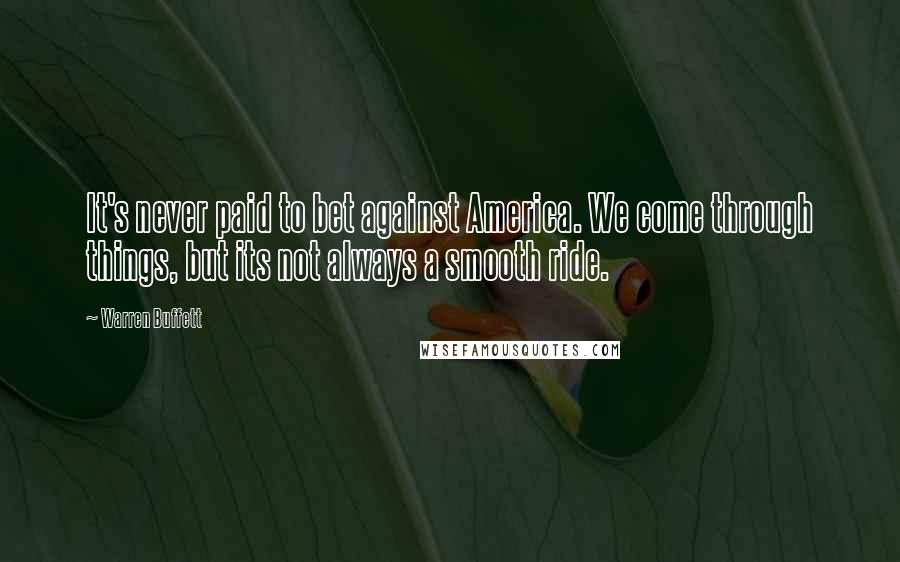 Warren Buffett Quotes: It's never paid to bet against America. We come through things, but its not always a smooth ride.