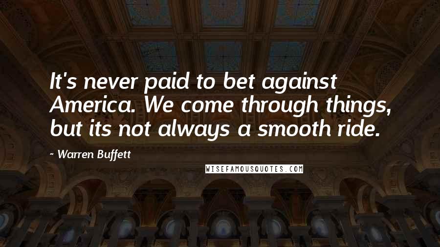 Warren Buffett Quotes: It's never paid to bet against America. We come through things, but its not always a smooth ride.