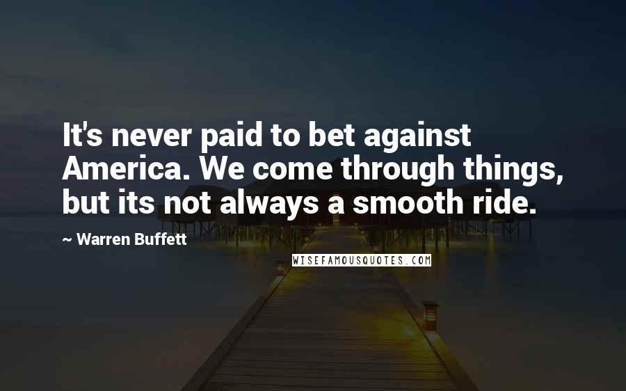 Warren Buffett Quotes: It's never paid to bet against America. We come through things, but its not always a smooth ride.