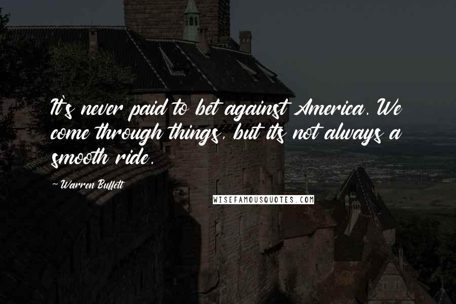 Warren Buffett Quotes: It's never paid to bet against America. We come through things, but its not always a smooth ride.