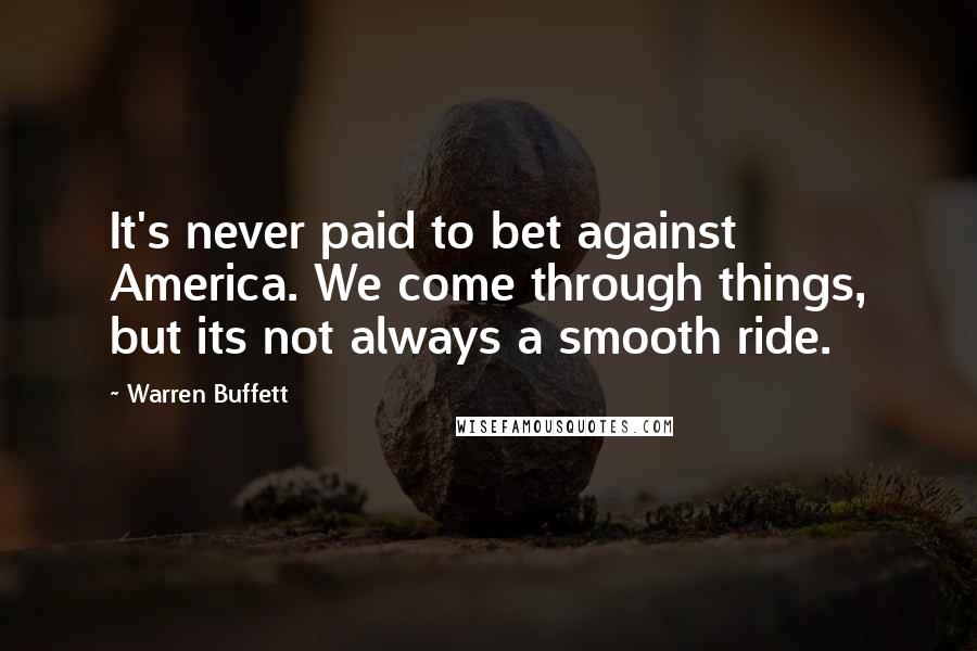 Warren Buffett Quotes: It's never paid to bet against America. We come through things, but its not always a smooth ride.