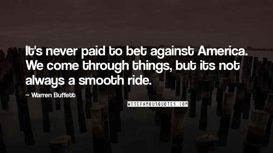 Warren Buffett Quotes: It's never paid to bet against America. We come through things, but its not always a smooth ride.