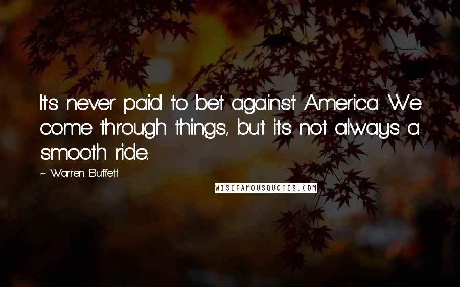 Warren Buffett Quotes: It's never paid to bet against America. We come through things, but its not always a smooth ride.