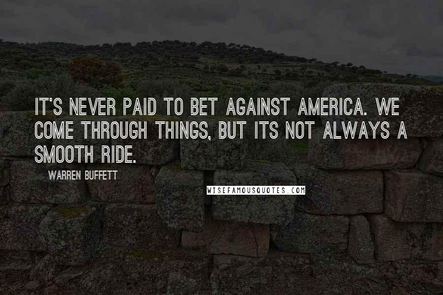 Warren Buffett Quotes: It's never paid to bet against America. We come through things, but its not always a smooth ride.