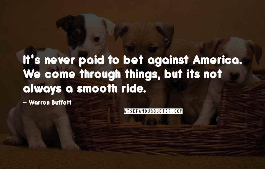 Warren Buffett Quotes: It's never paid to bet against America. We come through things, but its not always a smooth ride.