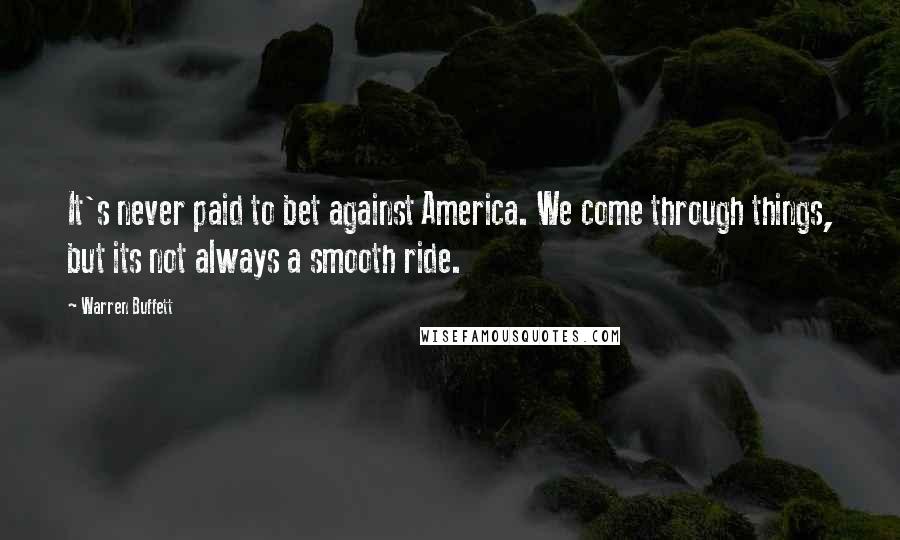 Warren Buffett Quotes: It's never paid to bet against America. We come through things, but its not always a smooth ride.