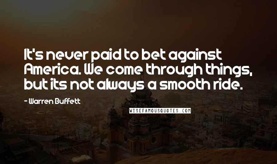 Warren Buffett Quotes: It's never paid to bet against America. We come through things, but its not always a smooth ride.