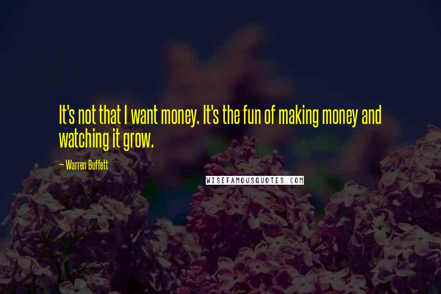Warren Buffett Quotes: It's not that I want money. It's the fun of making money and watching it grow.