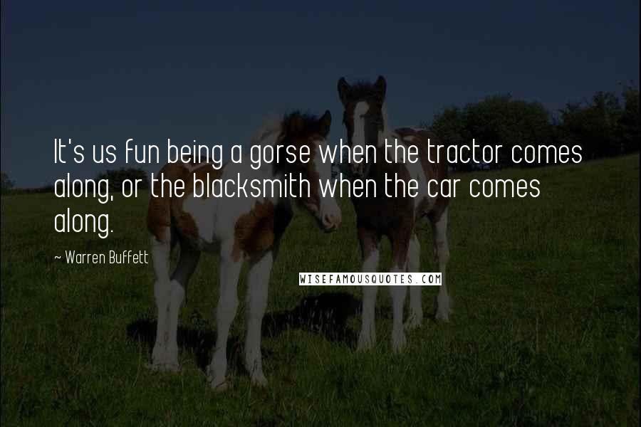 Warren Buffett Quotes: It's us fun being a gorse when the tractor comes along, or the blacksmith when the car comes along.