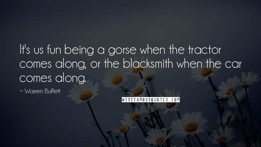 Warren Buffett Quotes: It's us fun being a gorse when the tractor comes along, or the blacksmith when the car comes along.