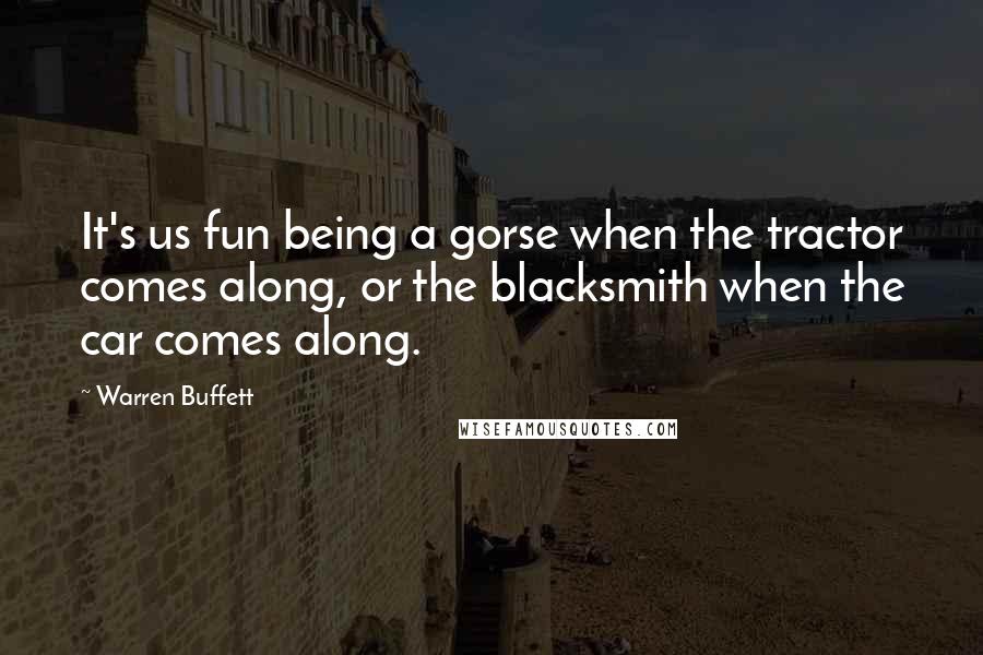 Warren Buffett Quotes: It's us fun being a gorse when the tractor comes along, or the blacksmith when the car comes along.