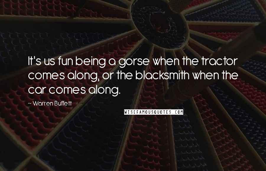 Warren Buffett Quotes: It's us fun being a gorse when the tractor comes along, or the blacksmith when the car comes along.