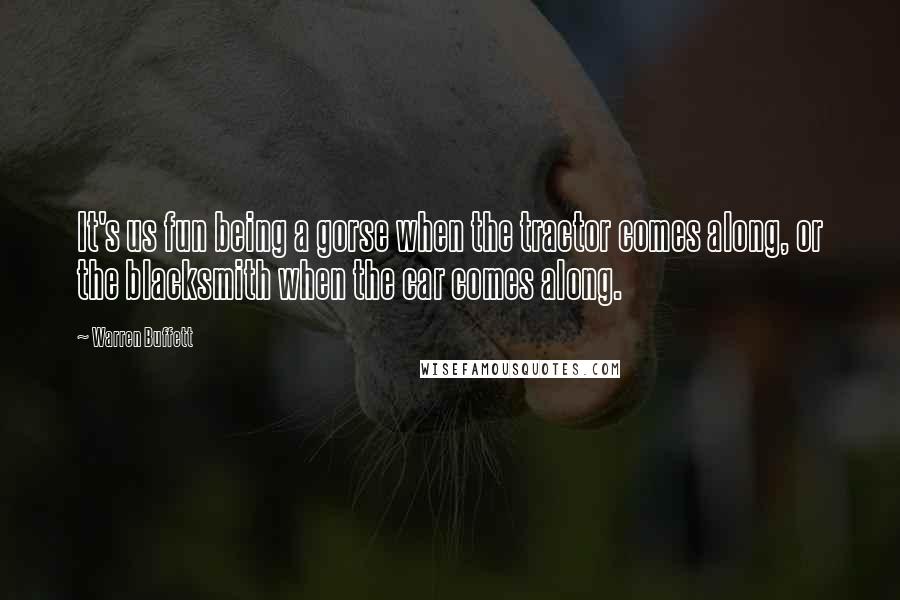 Warren Buffett Quotes: It's us fun being a gorse when the tractor comes along, or the blacksmith when the car comes along.