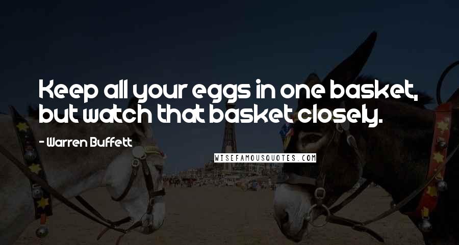 Warren Buffett Quotes: Keep all your eggs in one basket, but watch that basket closely.