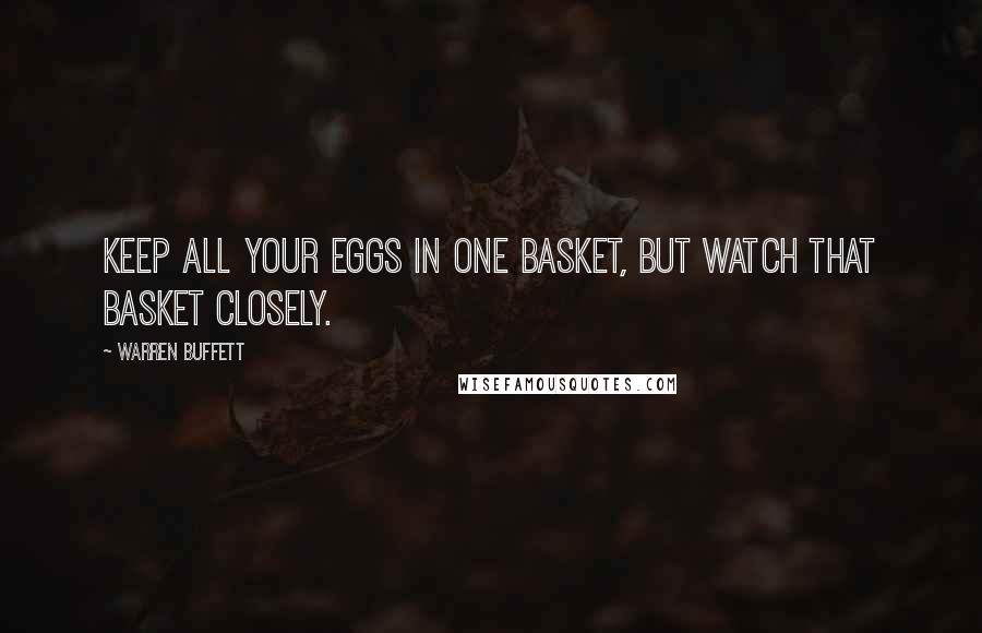 Warren Buffett Quotes: Keep all your eggs in one basket, but watch that basket closely.