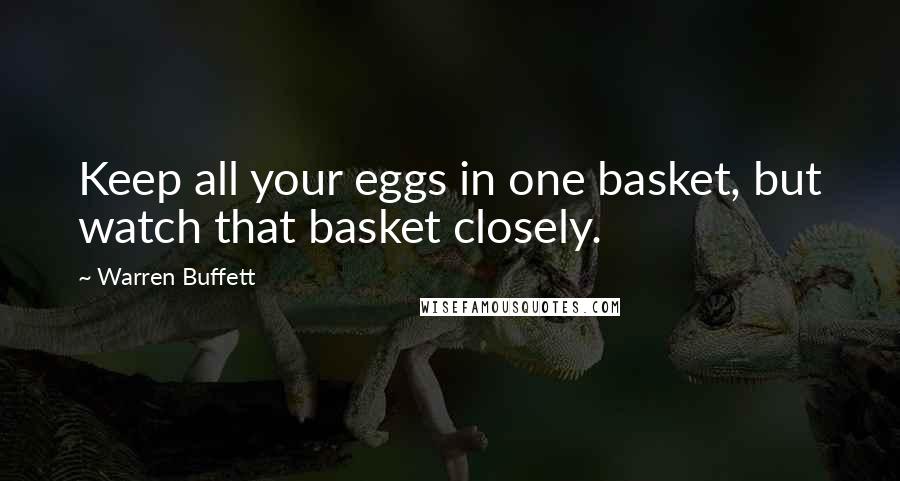 Warren Buffett Quotes: Keep all your eggs in one basket, but watch that basket closely.