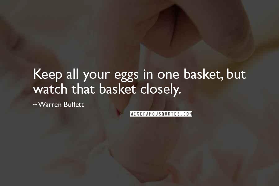 Warren Buffett Quotes: Keep all your eggs in one basket, but watch that basket closely.