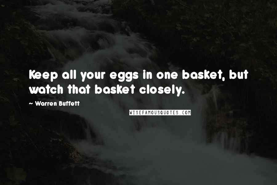 Warren Buffett Quotes: Keep all your eggs in one basket, but watch that basket closely.
