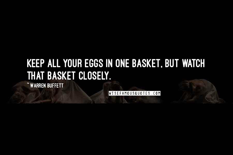 Warren Buffett Quotes: Keep all your eggs in one basket, but watch that basket closely.