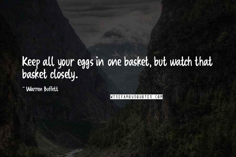 Warren Buffett Quotes: Keep all your eggs in one basket, but watch that basket closely.