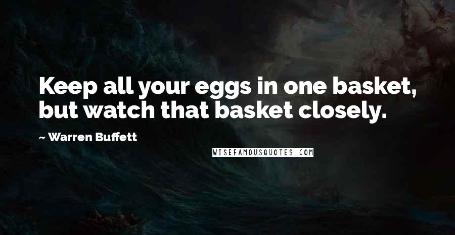 Warren Buffett Quotes: Keep all your eggs in one basket, but watch that basket closely.