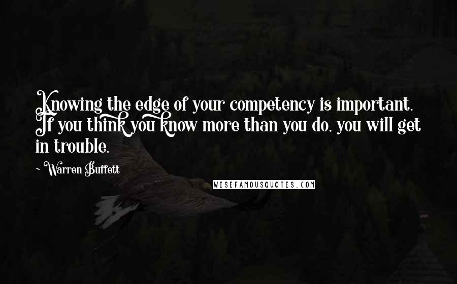 Warren Buffett Quotes: Knowing the edge of your competency is important. If you think you know more than you do, you will get in trouble.