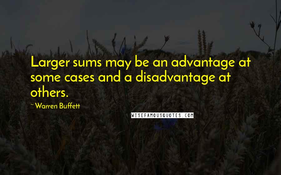 Warren Buffett Quotes: Larger sums may be an advantage at some cases and a disadvantage at others.