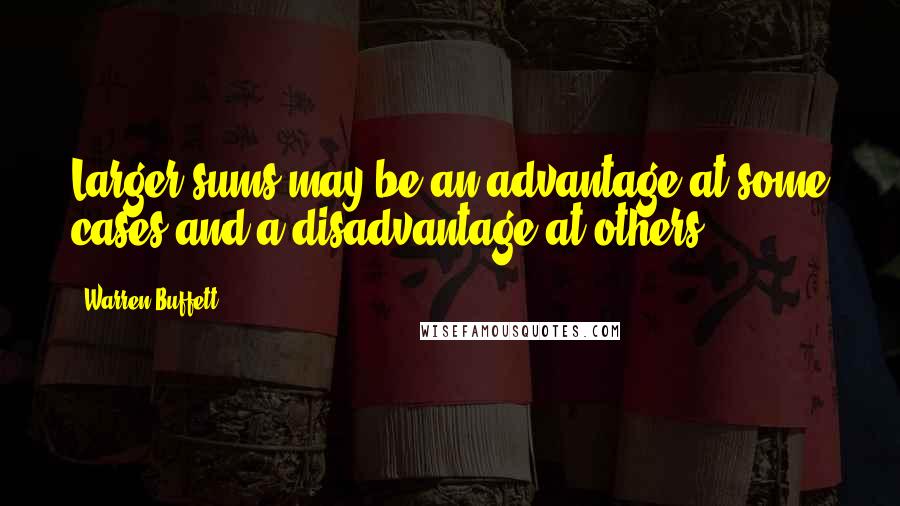 Warren Buffett Quotes: Larger sums may be an advantage at some cases and a disadvantage at others.