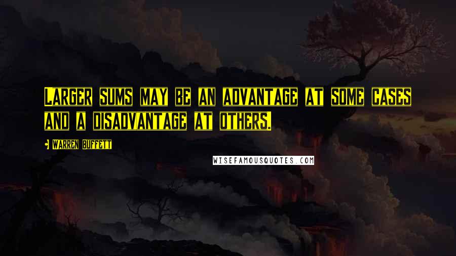 Warren Buffett Quotes: Larger sums may be an advantage at some cases and a disadvantage at others.