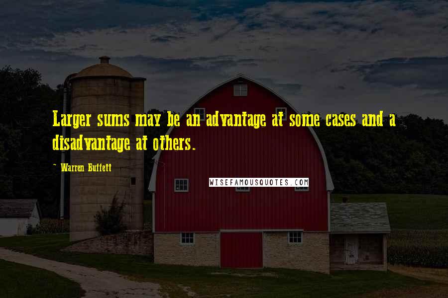 Warren Buffett Quotes: Larger sums may be an advantage at some cases and a disadvantage at others.