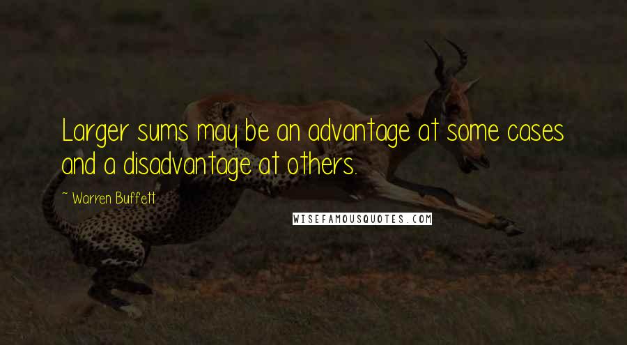 Warren Buffett Quotes: Larger sums may be an advantage at some cases and a disadvantage at others.