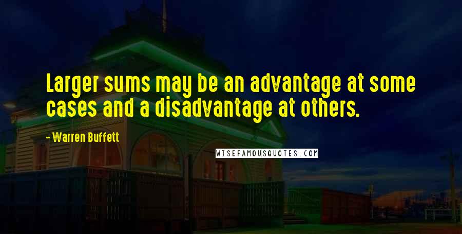 Warren Buffett Quotes: Larger sums may be an advantage at some cases and a disadvantage at others.