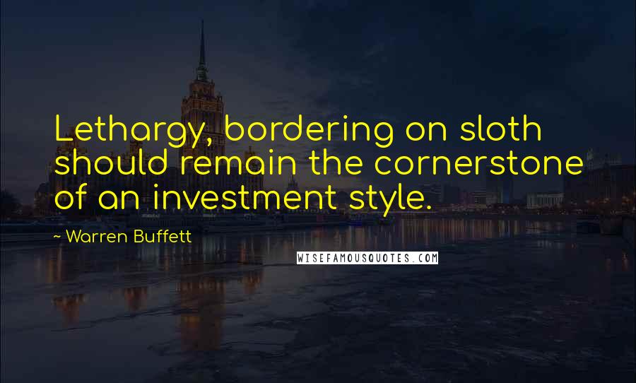 Warren Buffett Quotes: Lethargy, bordering on sloth should remain the cornerstone of an investment style.