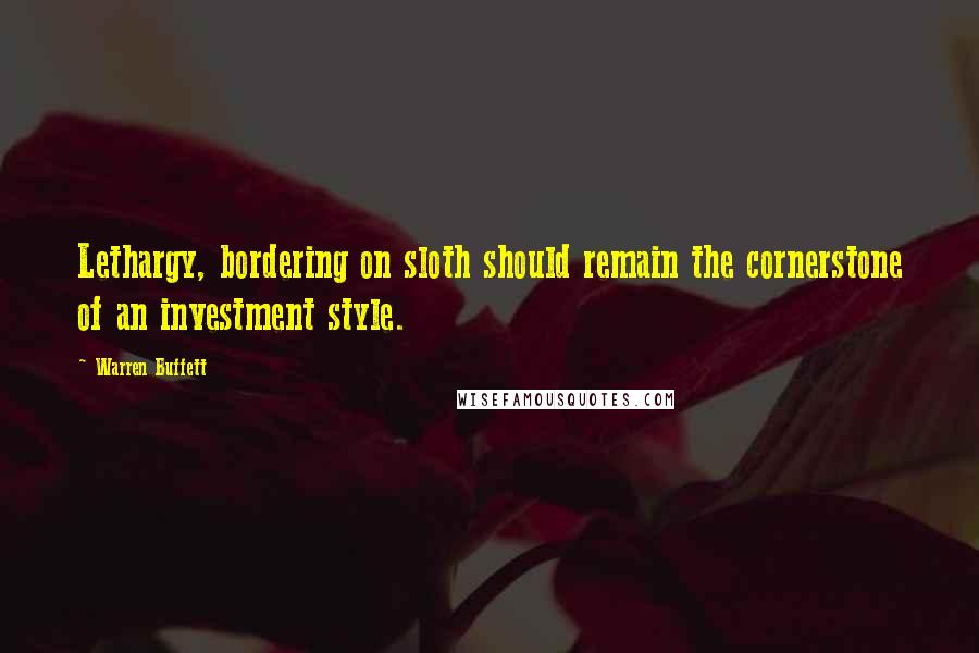 Warren Buffett Quotes: Lethargy, bordering on sloth should remain the cornerstone of an investment style.