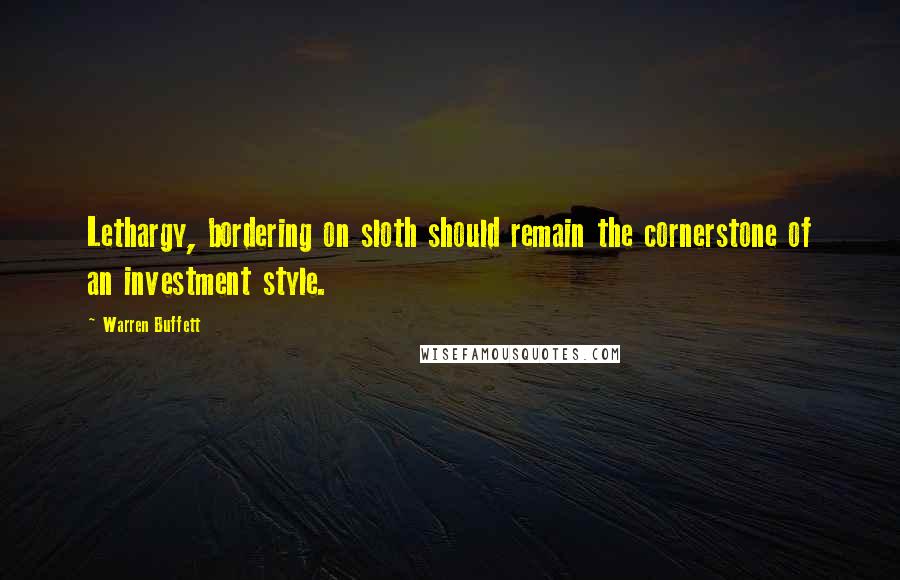 Warren Buffett Quotes: Lethargy, bordering on sloth should remain the cornerstone of an investment style.