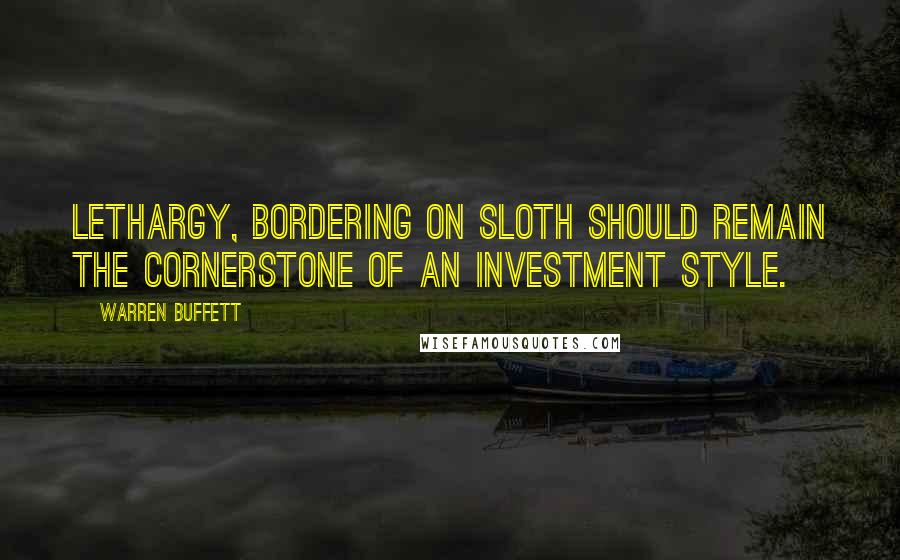 Warren Buffett Quotes: Lethargy, bordering on sloth should remain the cornerstone of an investment style.