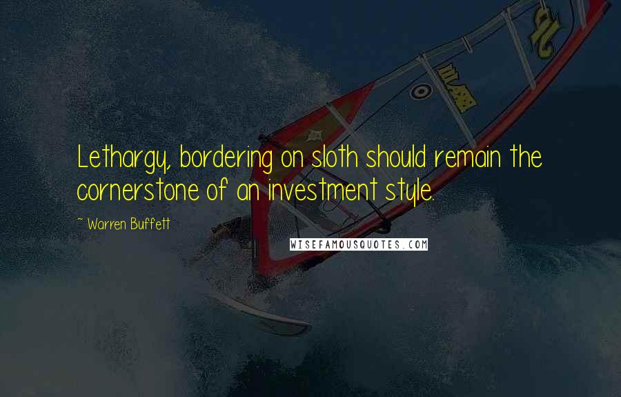 Warren Buffett Quotes: Lethargy, bordering on sloth should remain the cornerstone of an investment style.