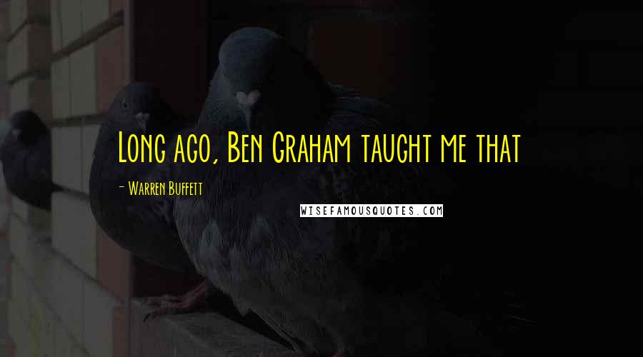 Warren Buffett Quotes: Long ago, Ben Graham taught me that