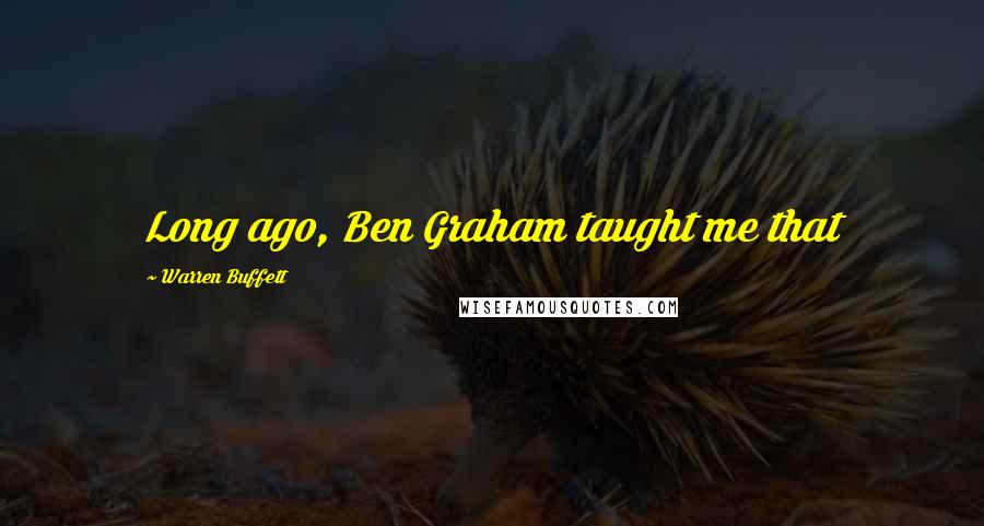 Warren Buffett Quotes: Long ago, Ben Graham taught me that