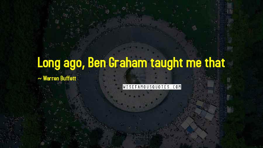 Warren Buffett Quotes: Long ago, Ben Graham taught me that