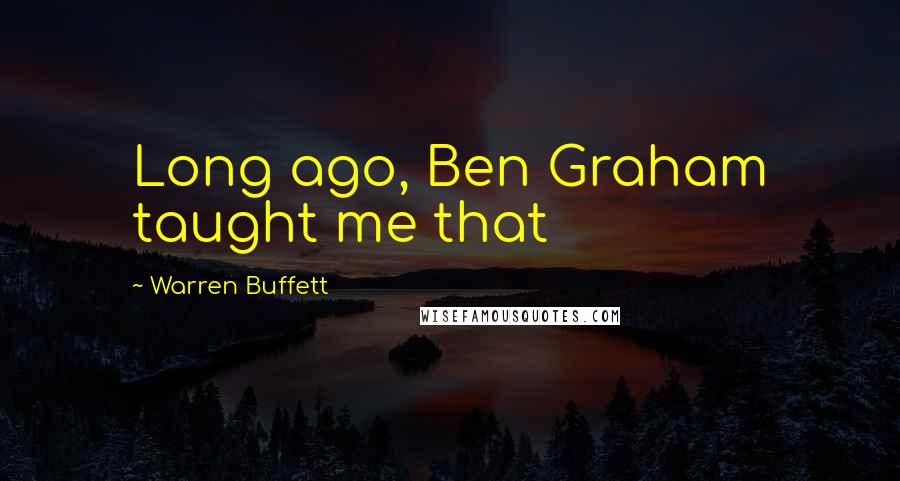 Warren Buffett Quotes: Long ago, Ben Graham taught me that